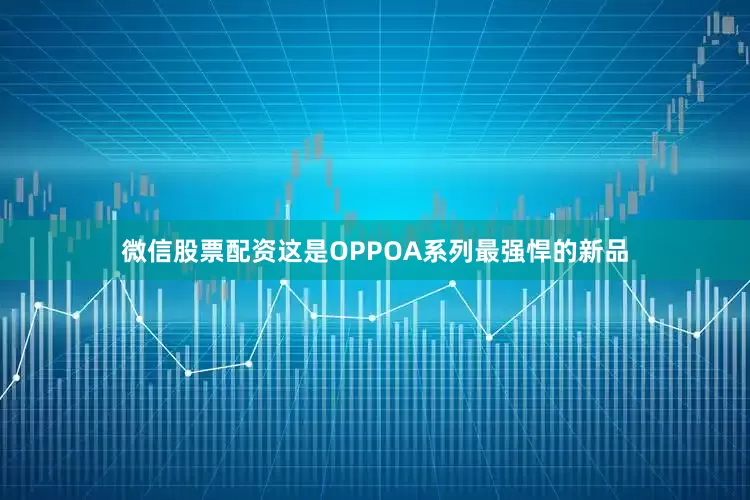 微信股票配资这是OPPOA系列最强悍的新品