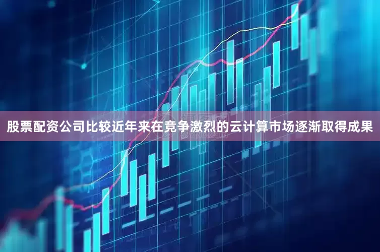 股票配资公司比较近年来在竞争激烈的云计算市场逐渐取得成果
