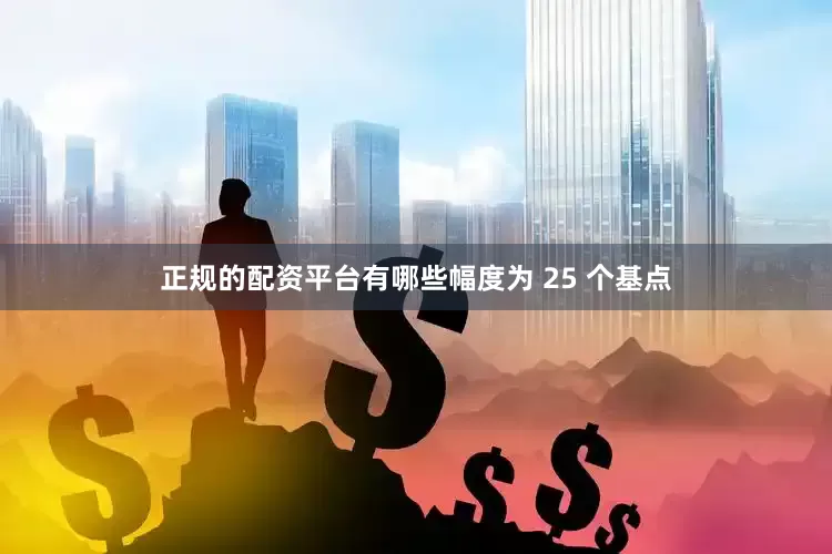 正规的配资平台有哪些幅度为 25 个基点