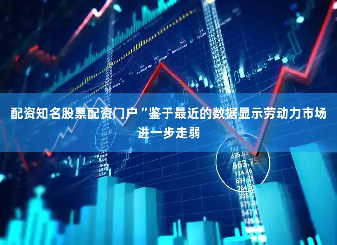 配资知名股票配资门户　　“鉴于最近的数据显示劳动力市场进一步走弱