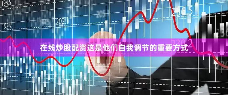 在线炒股配资这是他们自我调节的重要方式