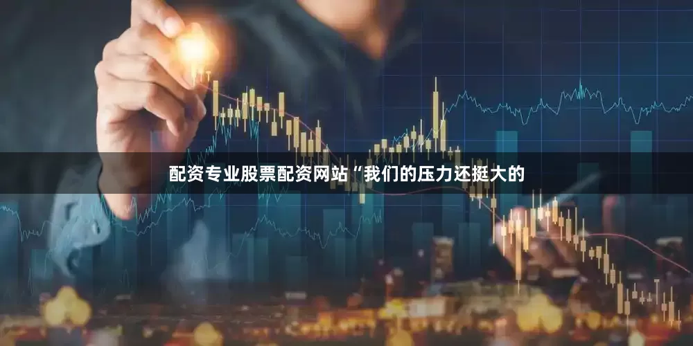 配资专业股票配资网站“我们的压力还挺大的