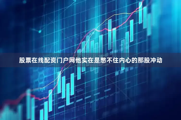 股票在线配资门户网他实在是憋不住内心的那股冲动