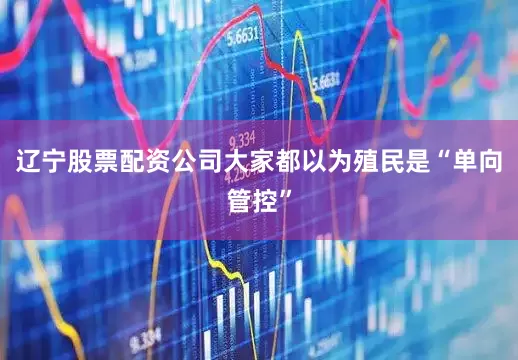 辽宁股票配资公司大家都以为殖民是“单向管控”