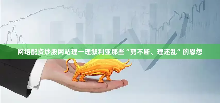 网络配资炒股网站理一理叙利亚那些“剪不断、理还乱”的恩怨