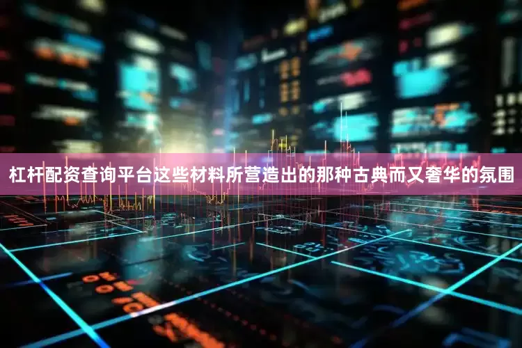杠杆配资查询平台这些材料所营造出的那种古典而又奢华的氛围
