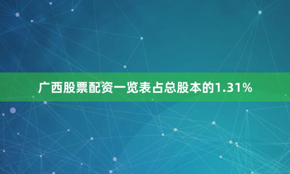 广西股票配资一览表占总股本的1.31%