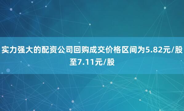 实力强大的配资公司回购成交价格区间为5.82元/股至7.11元/股