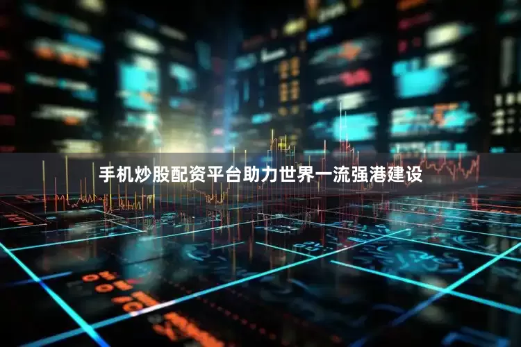 手机炒股配资平台助力世界一流强港建设