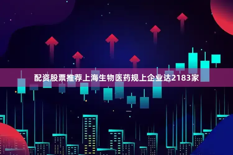 配资股票推荐上海生物医药规上企业达2183家