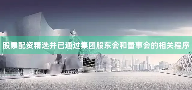 股票配资精选并已通过集团股东会和董事会的相关程序