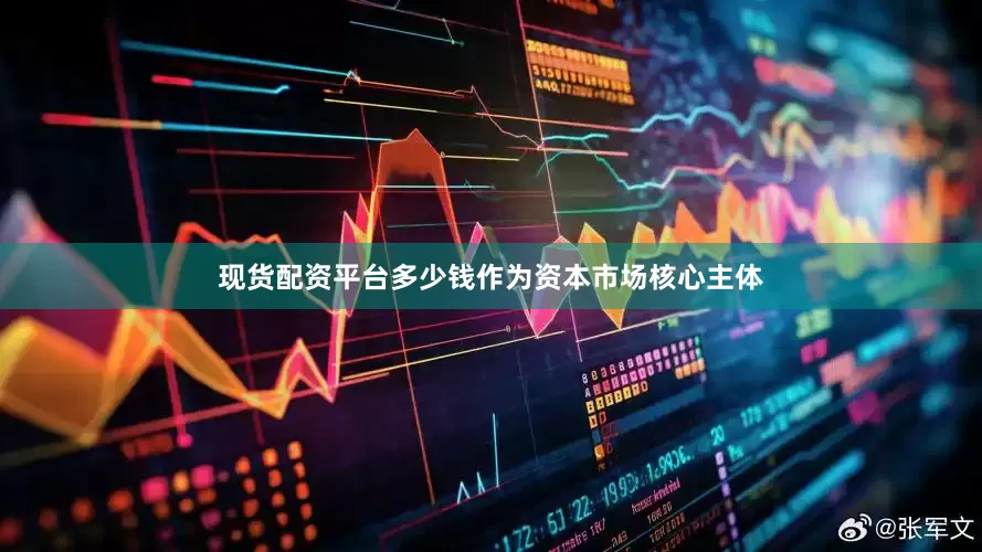 现货配资平台多少钱作为资本市场核心主体