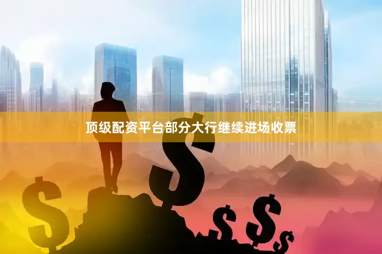顶级配资平台部分大行继续进场收票