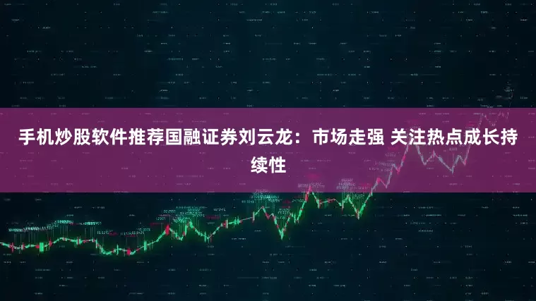 手机炒股软件推荐国融证券刘云龙:市场走强 关注热点成长持续性