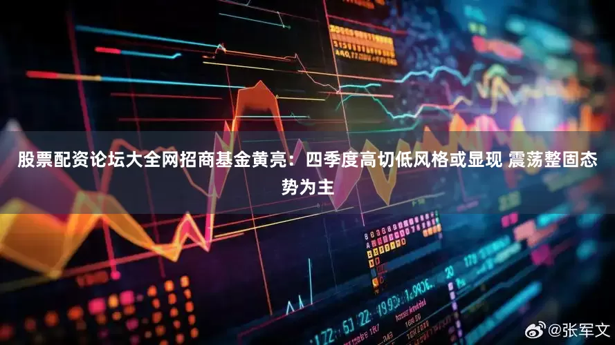 股票配资论坛大全网招商基金黄亮:四季度高切低风格或显现 震荡整固态势为主