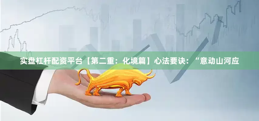 实盘杠杆配资平台【第二重：化境篇】心法要诀：“意动山河应